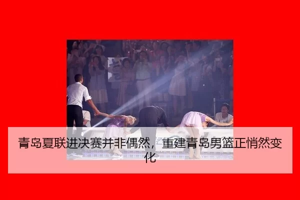 青岛夏联进决赛并非偶然，重建青岛男篮正悄然变化